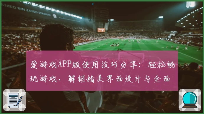 爱游戏APP版使用技巧分享：轻松畅玩游戏，解锁精美界面设计与全面功能体验