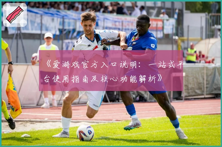 《爱游戏官方入口说明：一站式平台使用指南及核心功能解析》