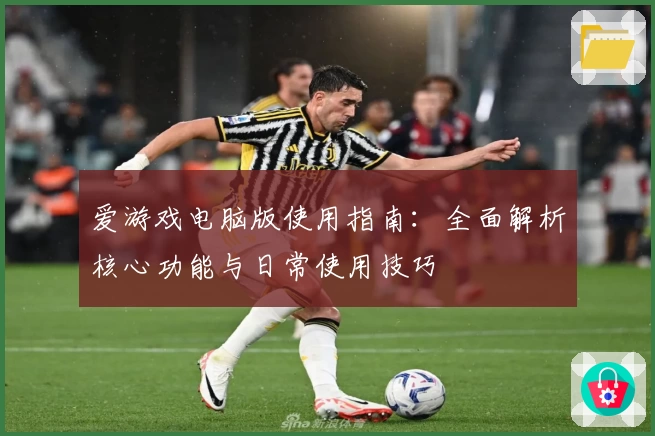 爱游戏电脑版使用指南：全面解析核心功能与日常使用技巧