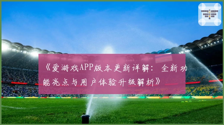 《爱游戏APP版本更新详解：全新功能亮点与用户体验升级解析》