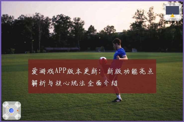 爱游戏APP版本更新：新版功能亮点解析与核心玩法全面介绍