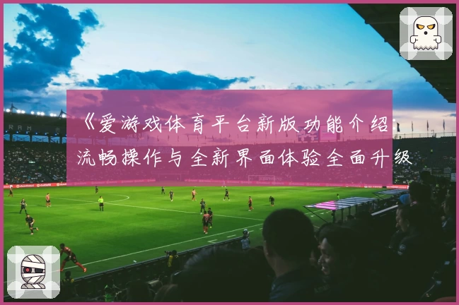 《爱游戏体育平台新版功能介绍：流畅操作与全新界面体验全面升级》