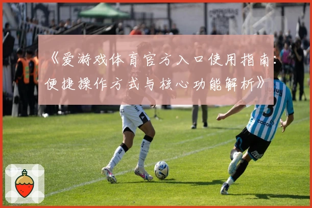 《爱游戏体育官方入口使用指南：便捷操作方式与核心功能解析》