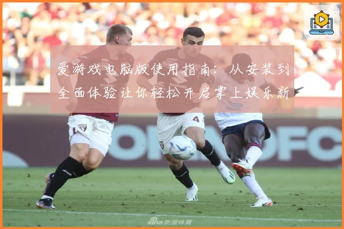 爱游戏电脑版使用指南：从安装到全面体验让你轻松开启掌上娱乐新方式