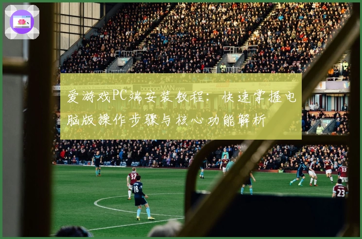 爱游戏PC端安装教程：快速掌握电脑版操作步骤与核心功能解析