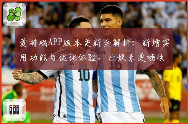 爱游戏APP版本更新全解析：新增实用功能与优化体验，让娱乐更畅快
