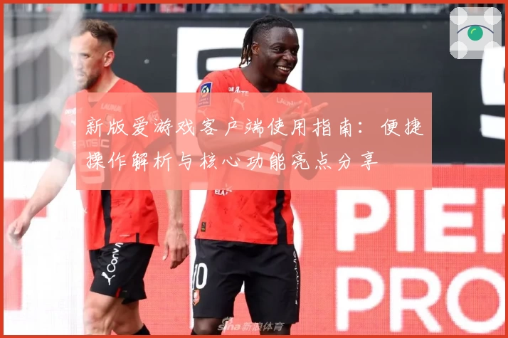 新版爱游戏客户端使用指南：便捷操作解析与核心功能亮点分享