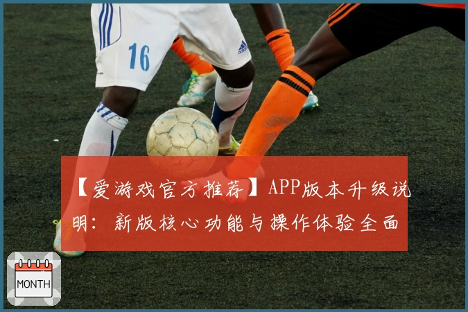 【爱游戏官方推荐】APP版本升级说明：新版核心功能与操作体验全面解析