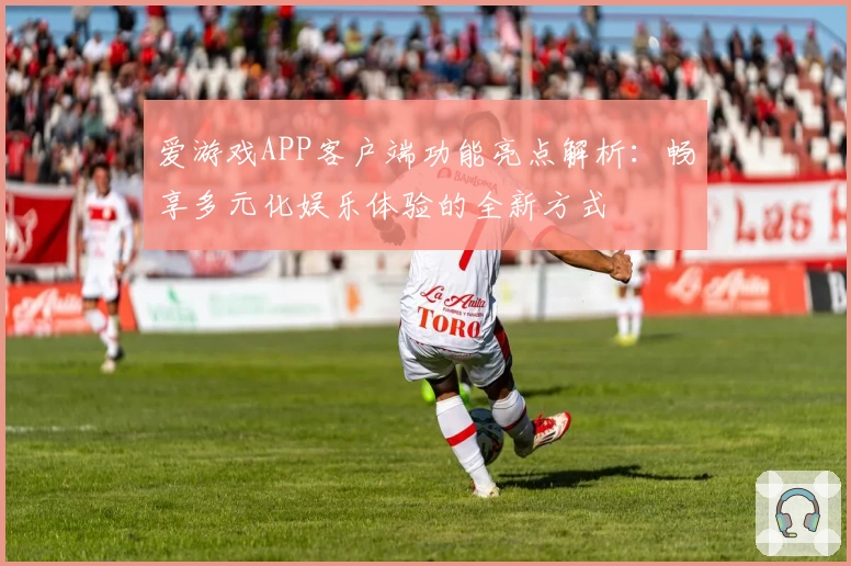 爱游戏APP客户端功能亮点解析：畅享多元化娱乐体验的全新方式