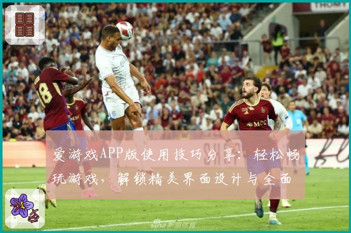 爱游戏APP版使用技巧分享：轻松畅玩游戏，解锁精美界面设计与全面功能体验