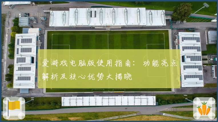 爱游戏电脑版使用指南：功能亮点解析及核心优势大揭晓