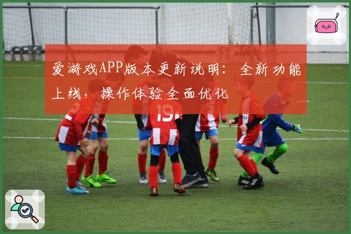 爱游戏APP版本更新说明：全新功能上线，操作体验全面优化