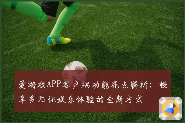 爱游戏APP客户端功能亮点解析：畅享多元化娱乐体验的全新方式