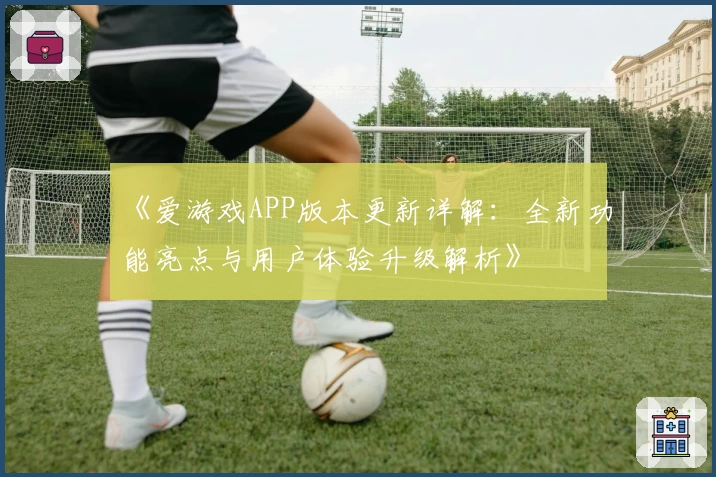 《爱游戏APP版本更新详解：全新功能亮点与用户体验升级解析》