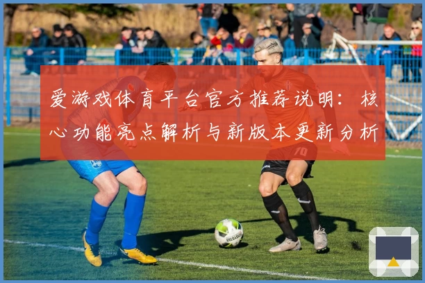 爱游戏体育平台官方推荐说明：核心功能亮点解析与新版本更新分析