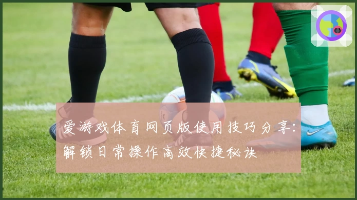 爱游戏体育网页版使用技巧分享：解锁日常操作高效快捷秘诀