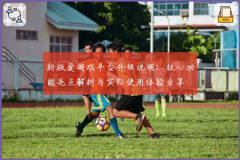新版爱游戏平台升级说明：核心功能亮点解析与实际使用体验分享