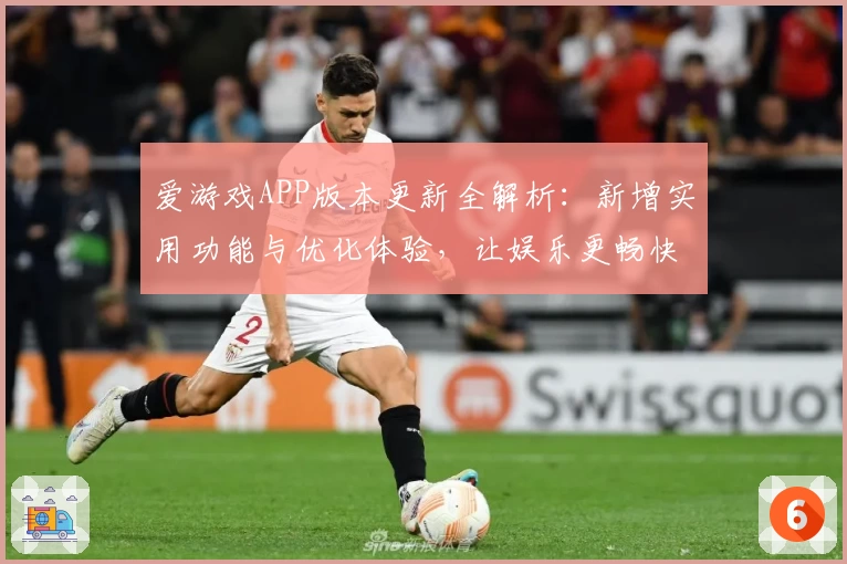 爱游戏APP版本更新全解析：新增实用功能与优化体验，让娱乐更畅快