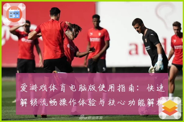 爱游戏体育电脑版使用指南：快速解锁流畅操作体验与核心功能解析