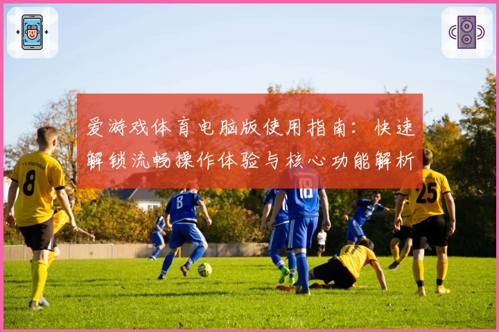 爱游戏体育电脑版使用指南：快速解锁流畅操作体验与核心功能解析