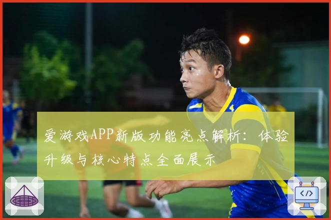 爱游戏APP新版功能亮点解析：体验升级与核心特点全面展示