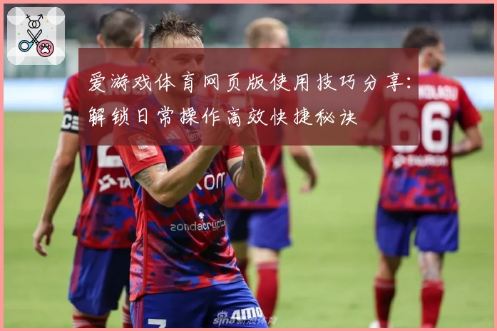 爱游戏体育网页版使用技巧分享：解锁日常操作高效快捷秘诀