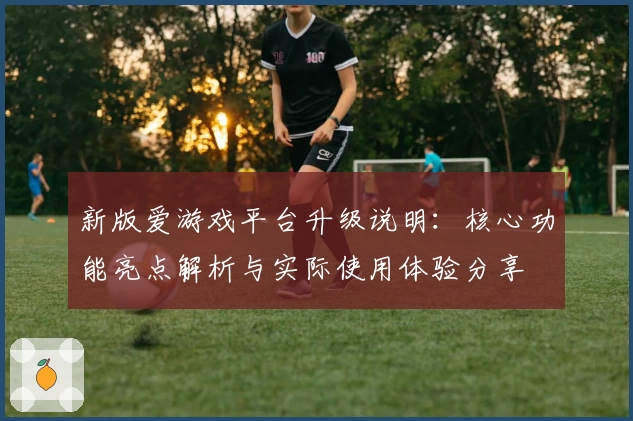 新版爱游戏平台升级说明：核心功能亮点解析与实际使用体验分享