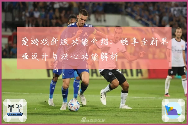 爱游戏新版功能介绍：畅享全新界面设计与核心功能解析