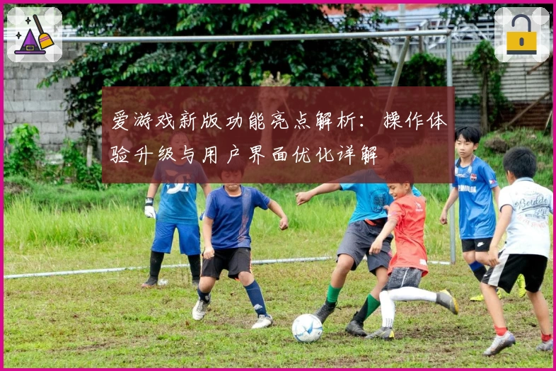 爱游戏新版功能亮点解析：操作体验升级与用户界面优化详解