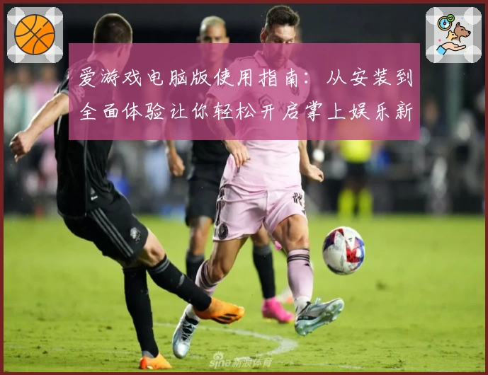 爱游戏电脑版使用指南：从安装到全面体验让你轻松开启掌上娱乐新方式