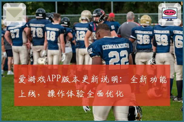 爱游戏APP版本更新说明：全新功能上线，操作体验全面优化